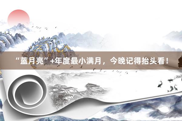 “蓝月亮”+年度最小满月，今晚记得抬头看！