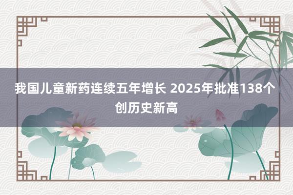 我国儿童新药连续五年增长 2025年批准138个 创历史新高