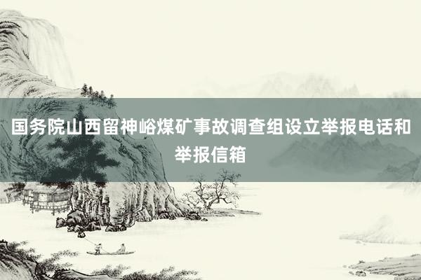 国务院山西留神峪煤矿事故调查组设立举报电话和举报信箱