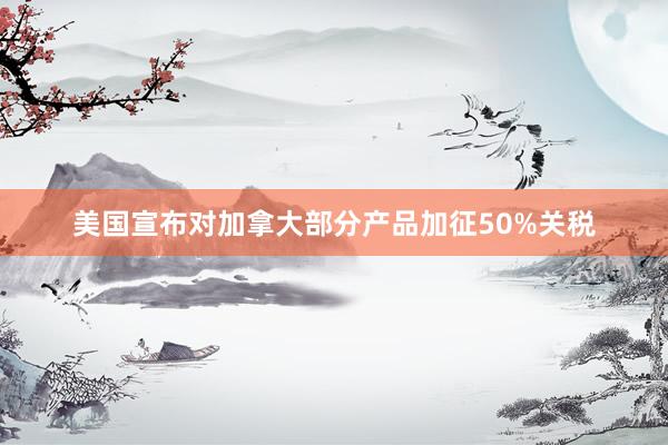 美国宣布对加拿大部分产品加征50%关税