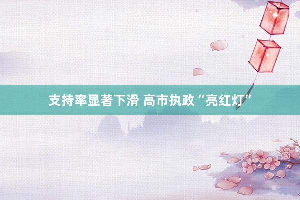 支持率显著下滑 高市执政“亮红灯”