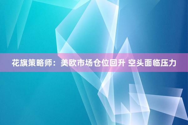 花旗策略师：美欧市场仓位回升 空头面临压力