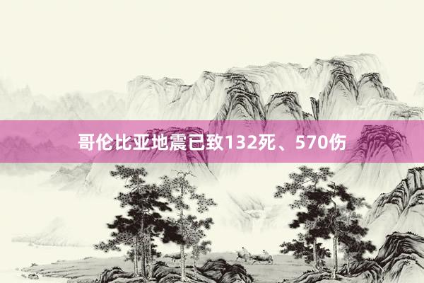 哥伦比亚地震已致132死、570伤