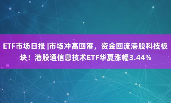 ETF市场日报 |市场冲高回落，资金回流港股科技板块！港股通信息技术ETF华夏涨幅3.44%
