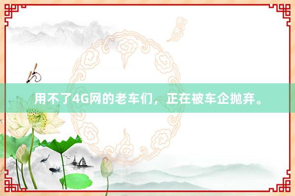 用不了4G网的老车们，正在被车企抛弃。