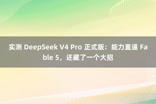 实测 DeepSeek V4 Pro 正式版：能力直逼 Fable 5，还藏了一个大招
