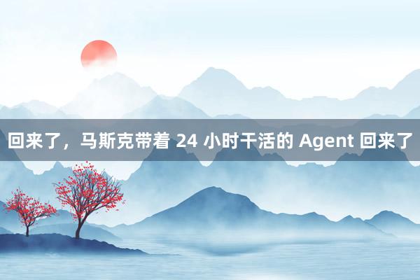 回来了，马斯克带着 24 小时干活的 Agent 回来了