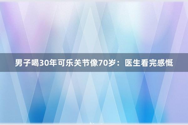 男子喝30年可乐关节像70岁：医生看完感慨