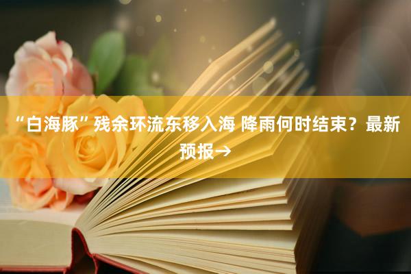 “白海豚”残余环流东移入海 降雨何时结束？最新预报→
