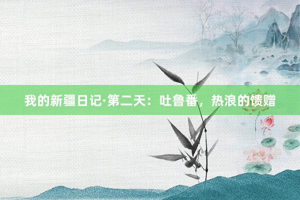 我的新疆日记·第二天：吐鲁番，热浪的馈赠