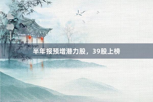 半年报预增潜力股，39股上榜