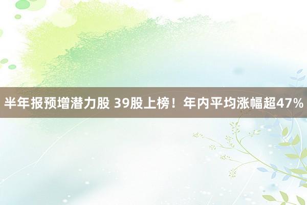 半年报预增潜力股 39股上榜！年内平均涨幅超47%