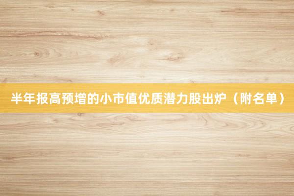 半年报高预增的小市值优质潜力股出炉（附名单）