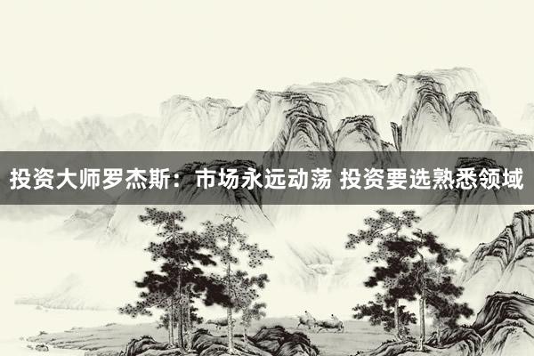 投资大师罗杰斯：市场永远动荡 投资要选熟悉领域