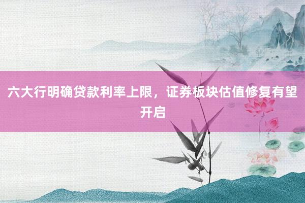 六大行明确贷款利率上限，证券板块估值修复有望开启