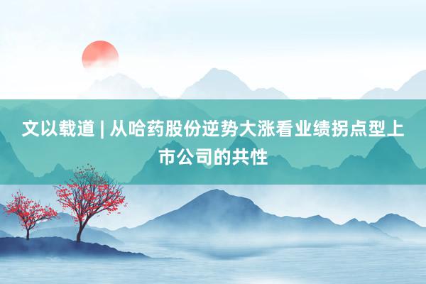 文以载道 | 从哈药股份逆势大涨看业绩拐点型上市公司的共性