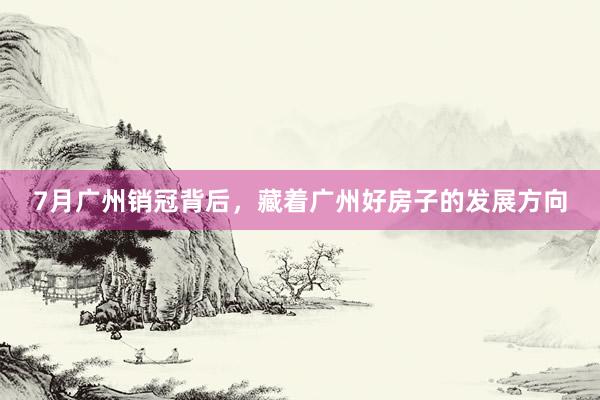 7月广州销冠背后，藏着广州好房子的发展方向