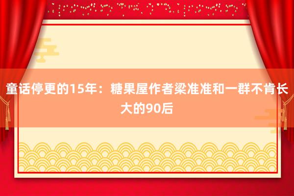 童话停更的15年：糖果屋作者梁准准和一群不肯长大的90后