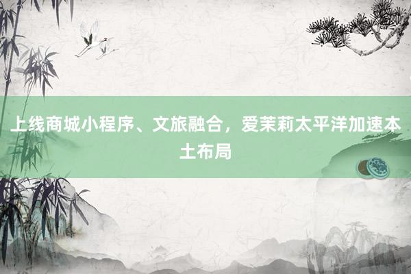 上线商城小程序、文旅融合，爱茉莉太平洋加速本土布局