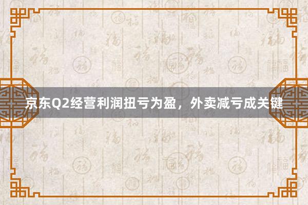 京东Q2经营利润扭亏为盈，外卖减亏成关键