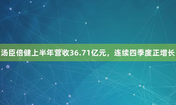 汤臣倍健上半年营收36.71亿元，连续四季度正增长