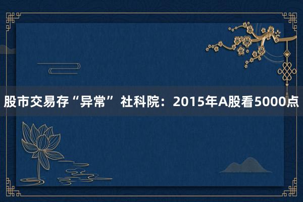 股市交易存“异常” 社科院：2015年A股看5000点