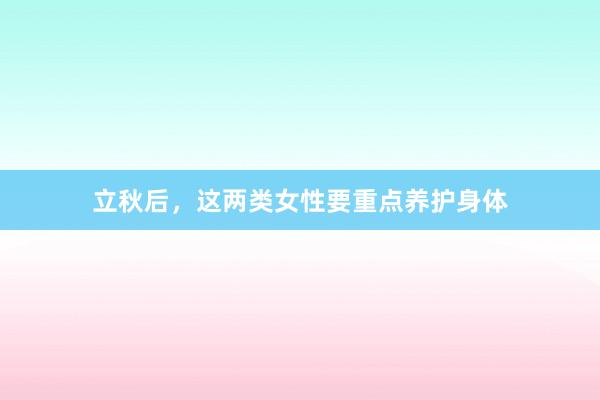 立秋后，这两类女性要重点养护身体