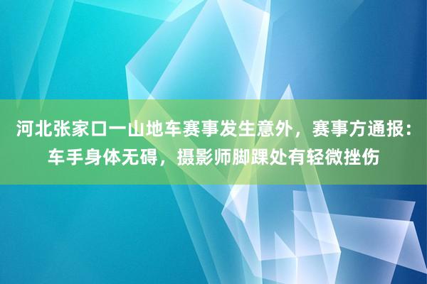 河北张家口一山地车赛事发生意外，赛事方通报：车手身体无碍，摄影师脚踝处有轻微挫伤