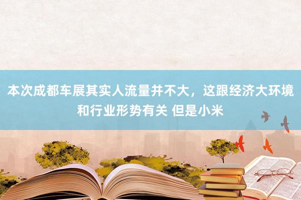 本次成都车展其实人流量并不大，这跟经济大环境和行业形势有关 但是小米
