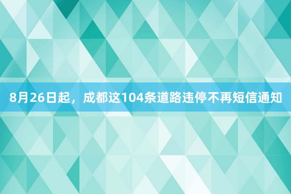 8月26日起，成都这104条道路违停不再短信通知