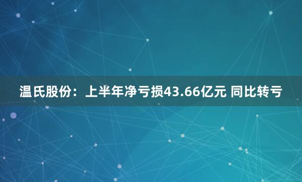 温氏股份：上半年净亏损43.66亿元 同比转亏