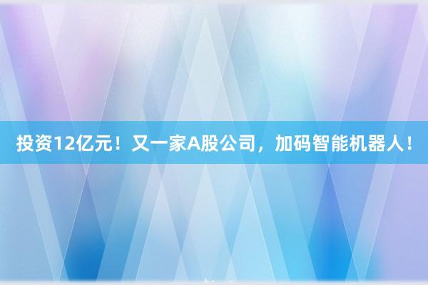 投资12亿元！又一家A股公司，加码智能机器人！