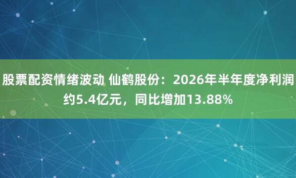 股票配资情绪波动 仙鹤股份：2026年半年度净利润约5.4亿元，同比增加13.88%