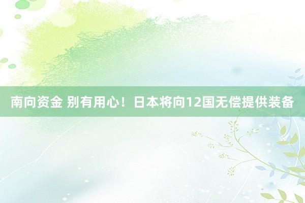 南向资金 别有用心！日本将向12国无偿提供装备