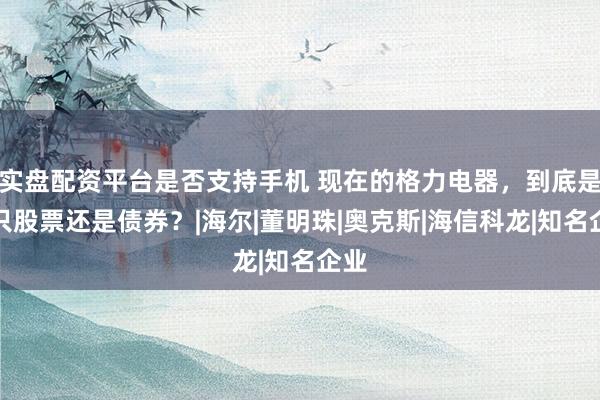 实盘配资平台是否支持手机 现在的格力电器，到底是一只股票还是债券？|海尔|董明珠|奥克斯|海信科龙|知名企业