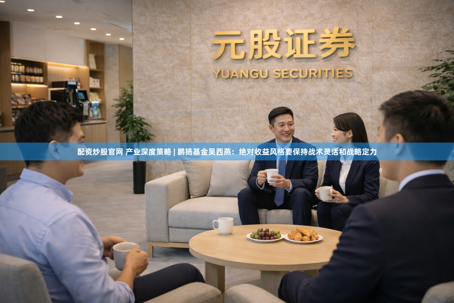 配资炒股官网 产业深度策略 | 鹏扬基金吴西燕：绝对收益风格要保持战术灵活和战略定力