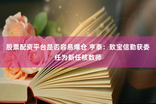 股票配资平台是否容易爆仓 亨泰：致宝信勤获委任为新任核数师