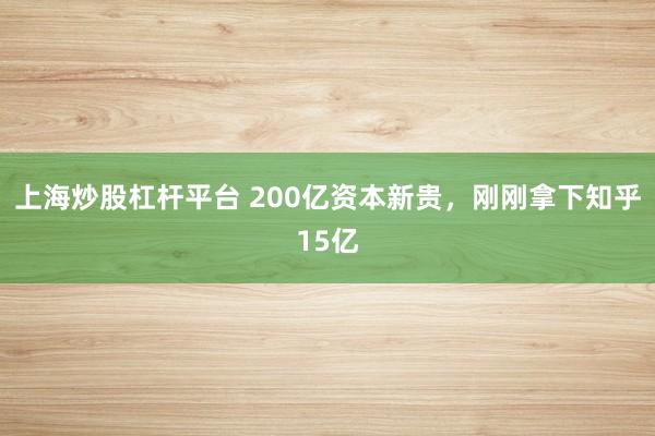 上海炒股杠杆平台 200亿资本新贵，刚刚拿下知乎15亿