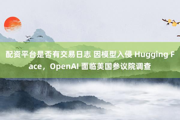 配资平台是否有交易日志 因模型入侵 Hugging Face，OpenAI 面临美国参议院调查