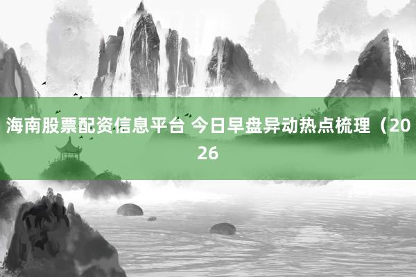 海南股票配资信息平台 今日早盘异动热点梳理（2026