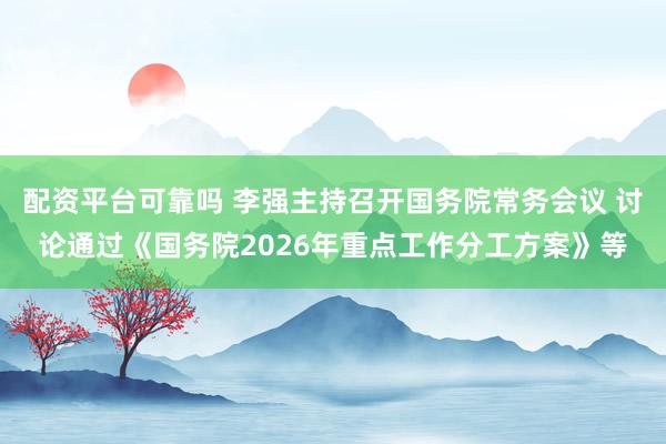 配资平台可靠吗 李强主持召开国务院常务会议 讨论通过《国务院2026年重点工作分工方案》等