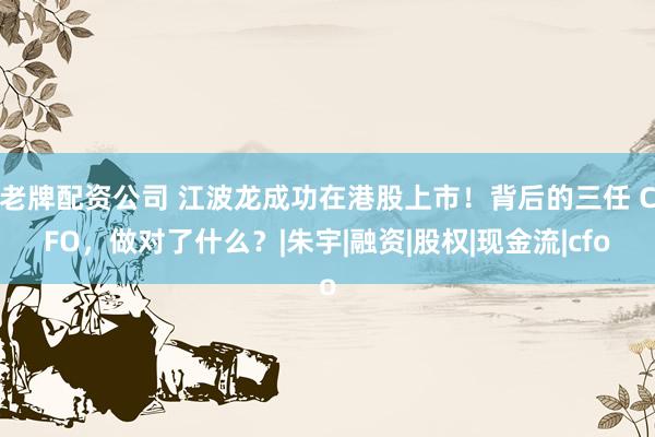 老牌配资公司 江波龙成功在港股上市！背后的三任 CFO，做对了什么？|朱宇|融资|股权|现金流|cfo