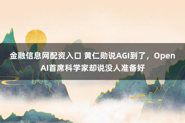 金融信息网配资入口 黄仁勋说AGI到了，OpenAI首席科学家却说没人准备好