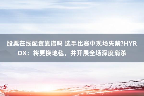 股票在线配资靠谱吗 选手比赛中现场失禁?HYROX：将更换地毯，并开展全场深度消杀