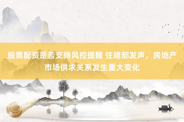 股票配资是否支持风控提醒 住建部发声，房地产市场供求关系发生重大变化
