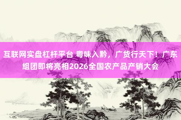 互联网实盘杠杆平台 粤味入黔，广货行天下！广东组团即将亮相2026全国农产品产销大会