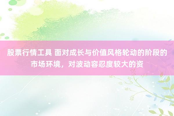 股票行情工具 面对成长与价值风格轮动的阶段的市场环境，对波动容忍度较大的资