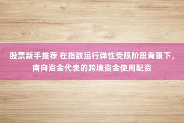 股票新手推荐 在指数运行弹性受限阶段背景下，南向资金代表的跨境资金使用配资
