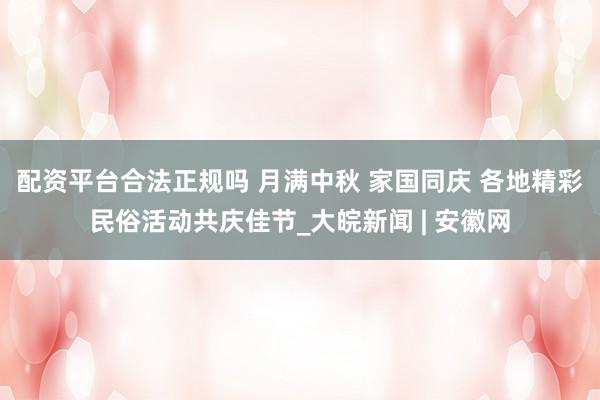 配资平台合法正规吗 月满中秋 家国同庆 各地精彩民俗活动共庆佳节_大皖新闻 | 安徽网