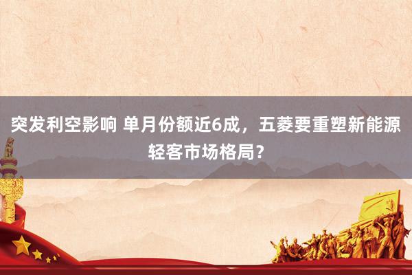 突发利空影响 单月份额近6成，五菱要重塑新能源轻客市场格局？